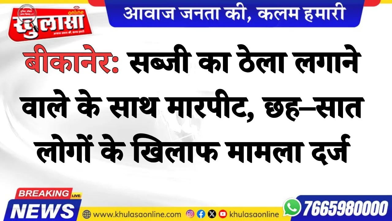 बीकानेर: सब्जी का ठेला लगाने वाले के साथ मारपीट, छह–सात लोगों के खिलाफ मामला दर्ज