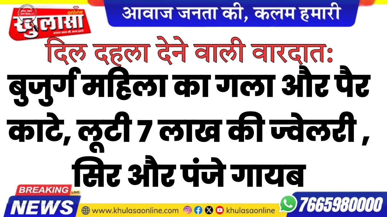 दिल दहला देने वाली वारदात: बुजुर्ग महिला का गला और पैर काटे, लूटी 7 लाख की ज्वेलरी , सिर और पंजे गायब