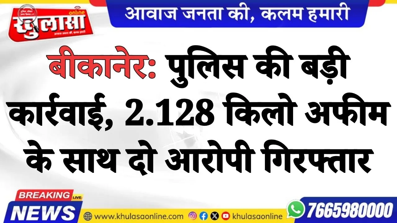 बीकानेर: पुलिस की बड़ी कार्रवाई, 2.128 किलो अफीम के साथ दो आरोपी गिरफ्तार