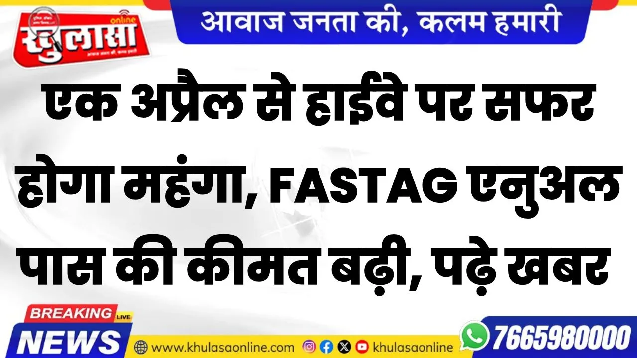 एक अप्रैल से हाईवे पर सफर होगा महंगा, FASTag एनुअल पास की कीमत बढ़ी, पढ़े खबर