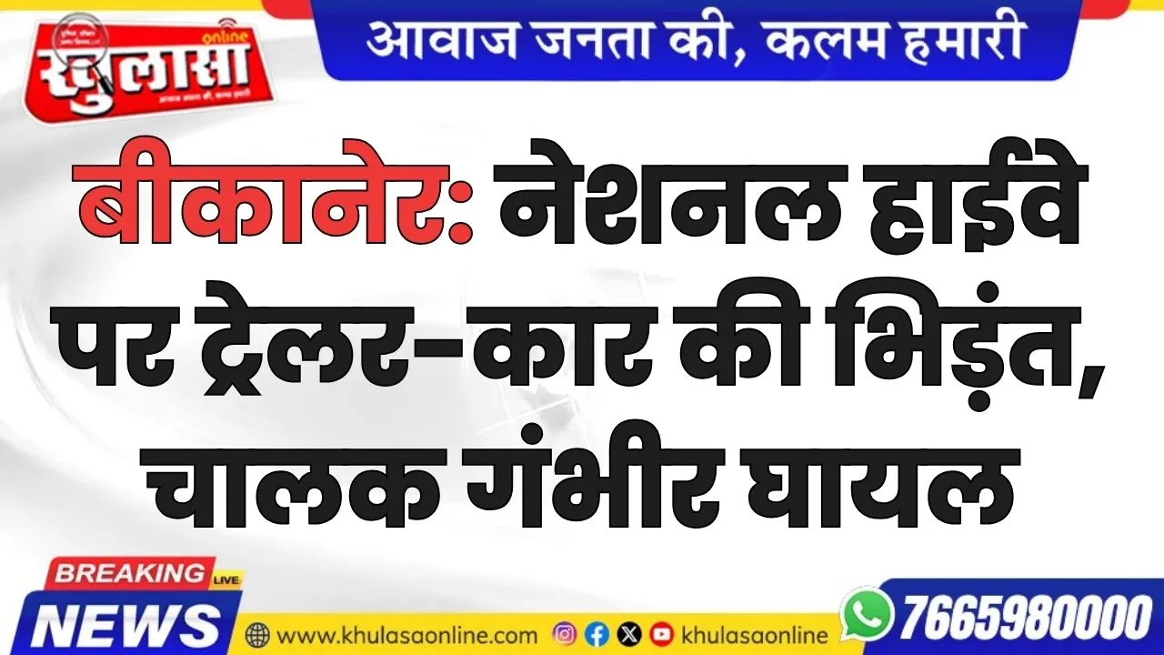 बीकानेर: नेशनल हाईवे पर ट्रेलर-कार की भिड़ंत, चालक गंभीर घायल