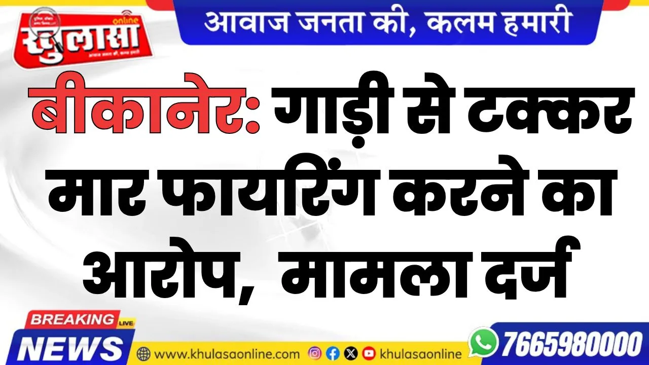 बीकानेर: गाड़ी से टक्कर मार फायरिंग करने का आरोप, चार नामजद के खिलाफ मामला दर्ज