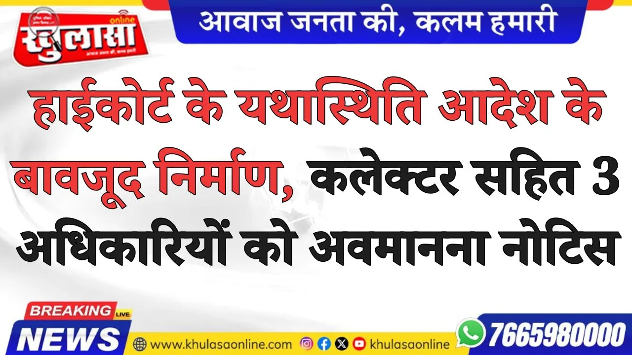 हाईकोर्ट के यथास्थिति आदेश के बावजूद निर्माण, कलेक्टर सहित 3 अधिकारियों को अवमानना नोटिस