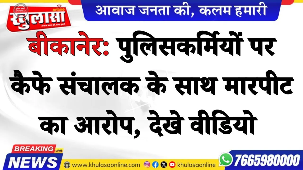 बीकानेर: पुलिसकर्मियों पर कैफे संचालक  के साथ मारपीट का आरोप, देखे वीडियो