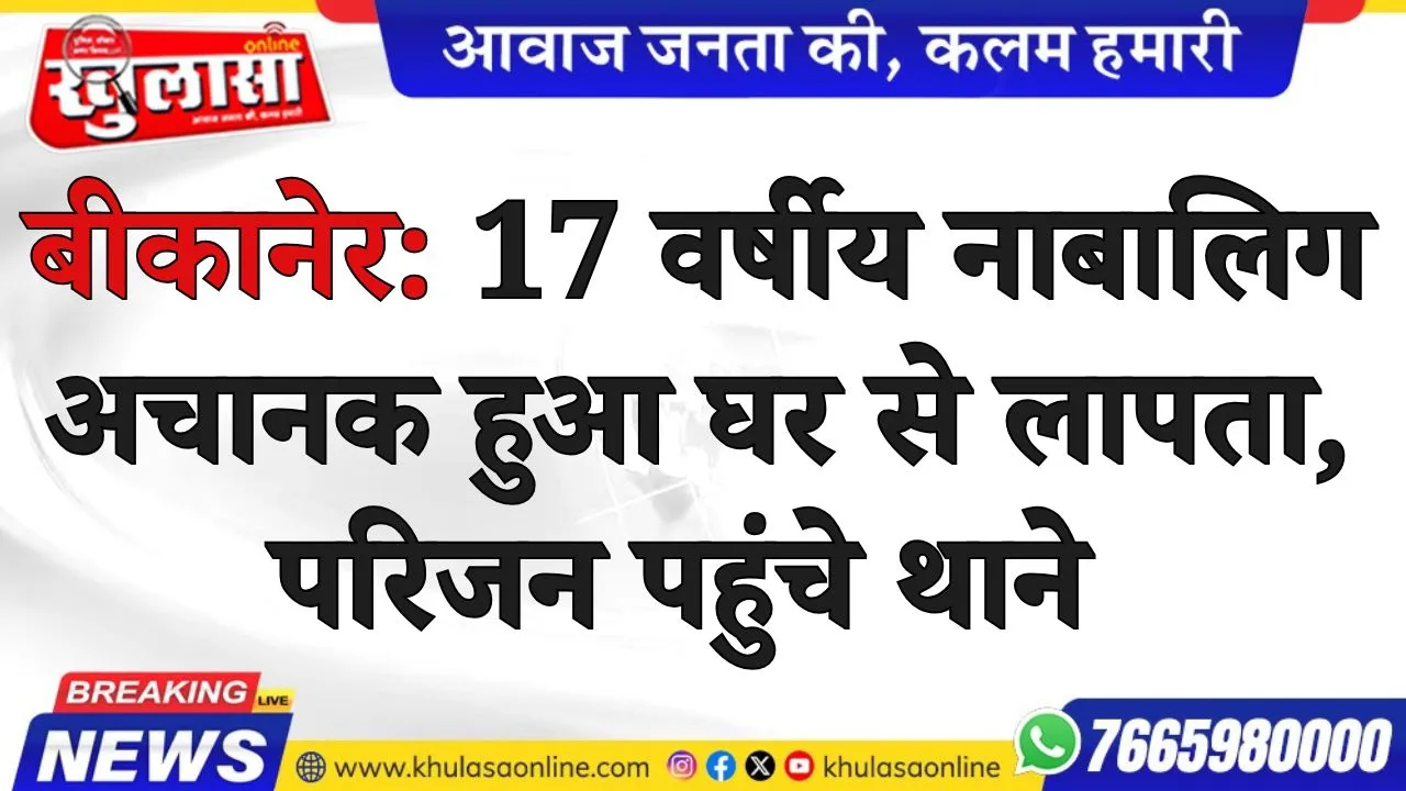 बीकानेर: 17 वर्षीय नाबालिग अचानक हुआ घर से लापता, परिजन पहुंचे थाने