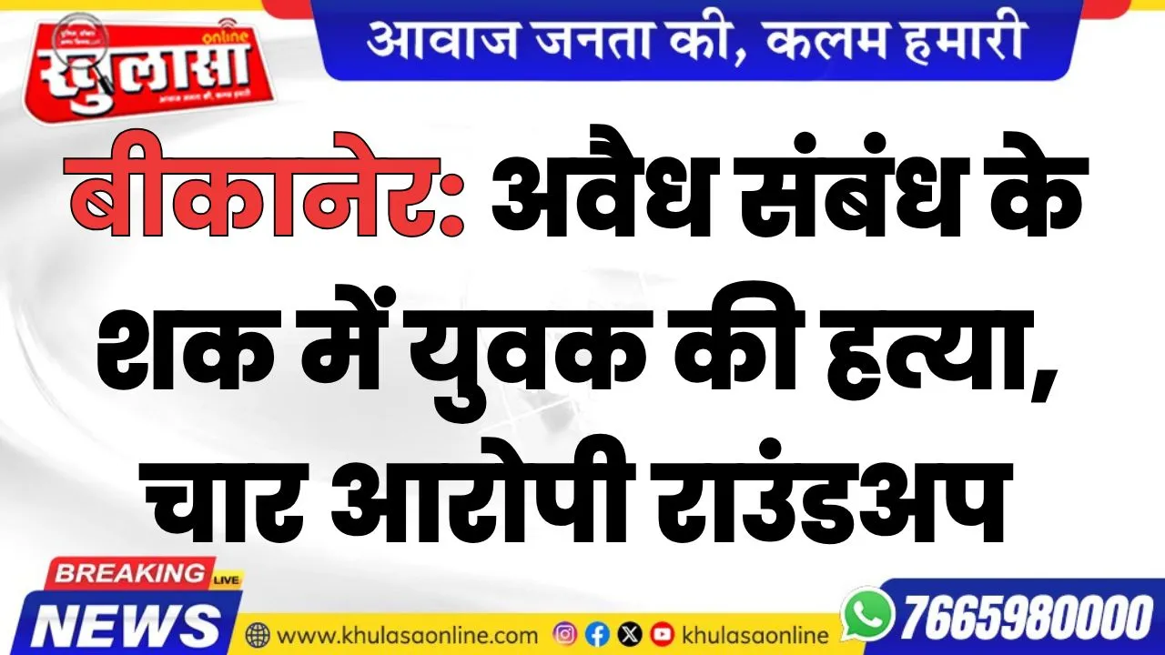 बीकानेर: अवैध संबंध के शक में युवक की हत्या, चार आरोपी राउंडअप