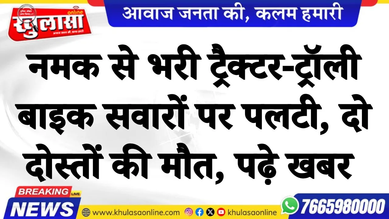 नमक से भरी ट्रैक्टर-ट्रॉली बाइक सवारों पर पलटी, दो दोस्तों की मौत, पढ़े खबर