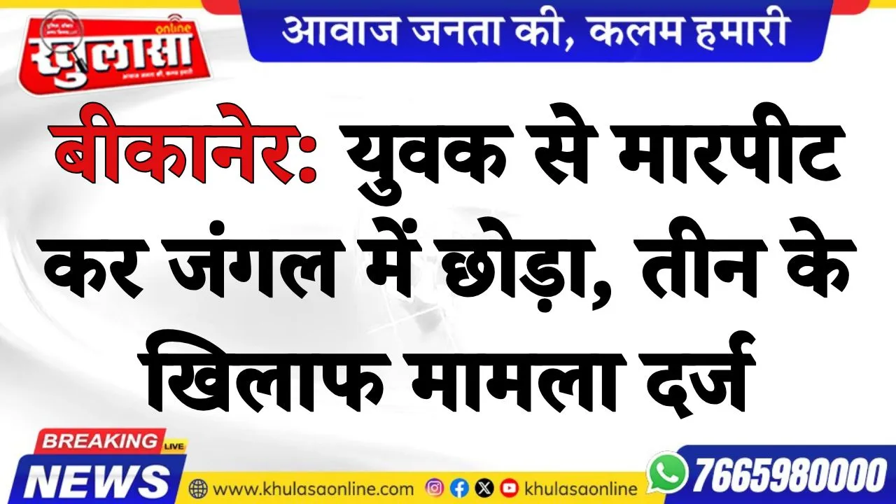 बीकानेर: युवक से मारपीट कर जंगल में छोड़ा, तीन के खिलाफ मामला दर्ज
