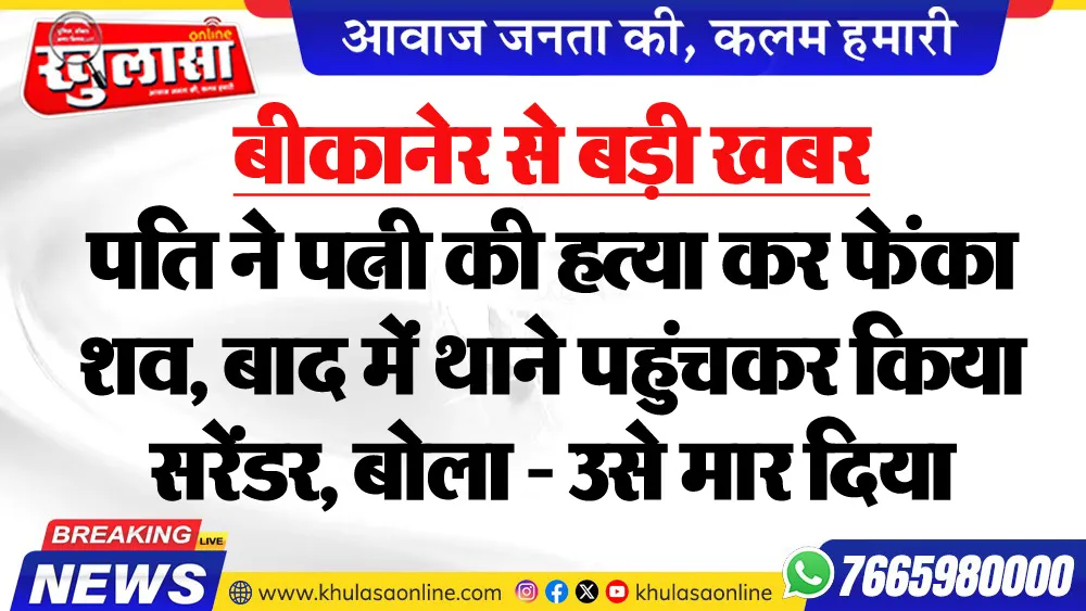 बीकानेर से बड़ी खबर : पति ने पत्नी की हत्या कर फेंका शव, बाद में थाने पहुंचकर किया सरेंडर, बोला - उसे मार दिया