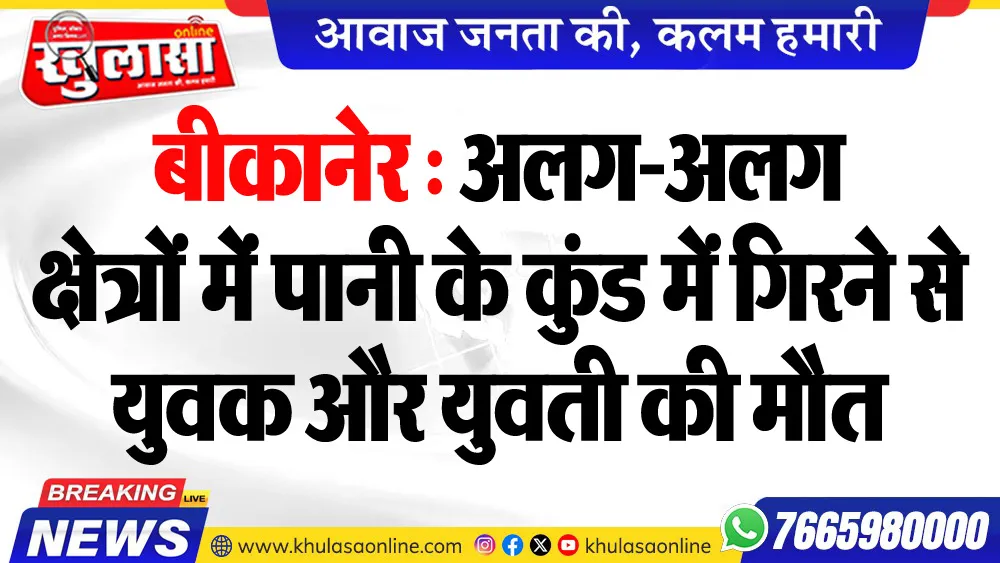 बीकानेर : अलग-अलग क्षेत्रों में पानी के कुंड में गिरने से युवक और युवती की मौत