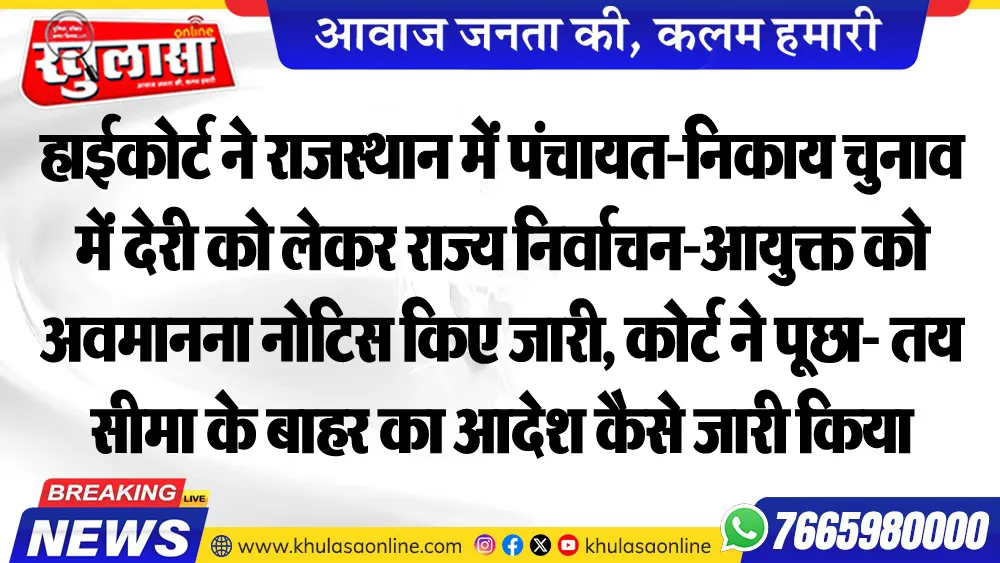 हाईकोर्ट ने राजस्थान में पंचायत-निकाय चुनाव में देरी को लेकर राज्य निर्वाचन-आयुक्त को अवमानना नोटिस किए जारी, कोर्ट ने पूछा- तय सीमा के बाहर का आदेश कैसे जारी किया