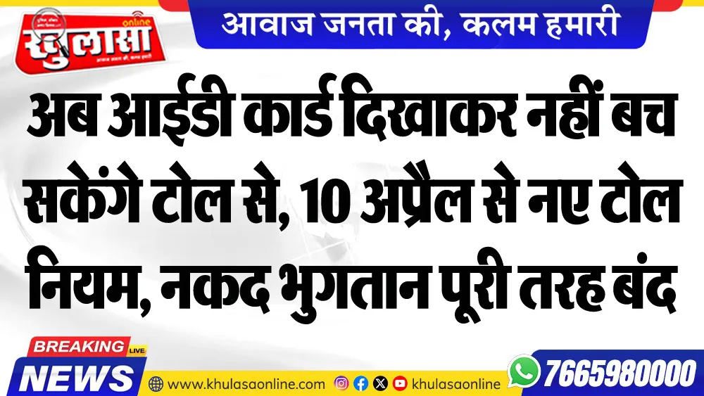 अब आईडी कार्ड दिखाकर नहीं बच सकेंगे टोल से, 10 अप्रैल से नए टोल नियम, नकद भुगतान पूरी तरह बंद