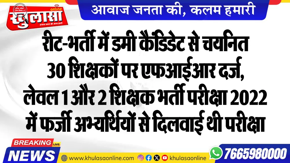 रीट-भर्ती में डमी कैंडिडेट से चयनित 30 शिक्षकों पर एफआईआर दर्ज, लेवल 1 और 2 शिक्षक भर्ती परीक्षा 2022 में फर्जी अभ्यर्थियों से दिलवाई थी परीक्षा