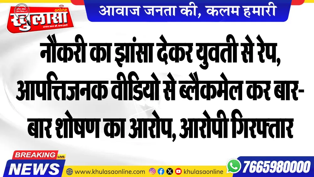 नौकरी का झांसा देकर युवती से रेप, आपत्तिजनक वीडियो से ब्लैकमेल कर बार-बार शोषण का आरोप, आरोपी गिरफ्तार
