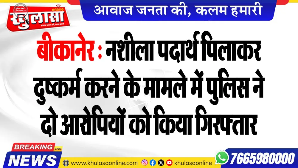 बीकानेर : नशीला पदार्थ पिलाकर दुष्कर्म करने के मामले में पुलिस ने दो आरोपियों को किया गिरफ्तार
