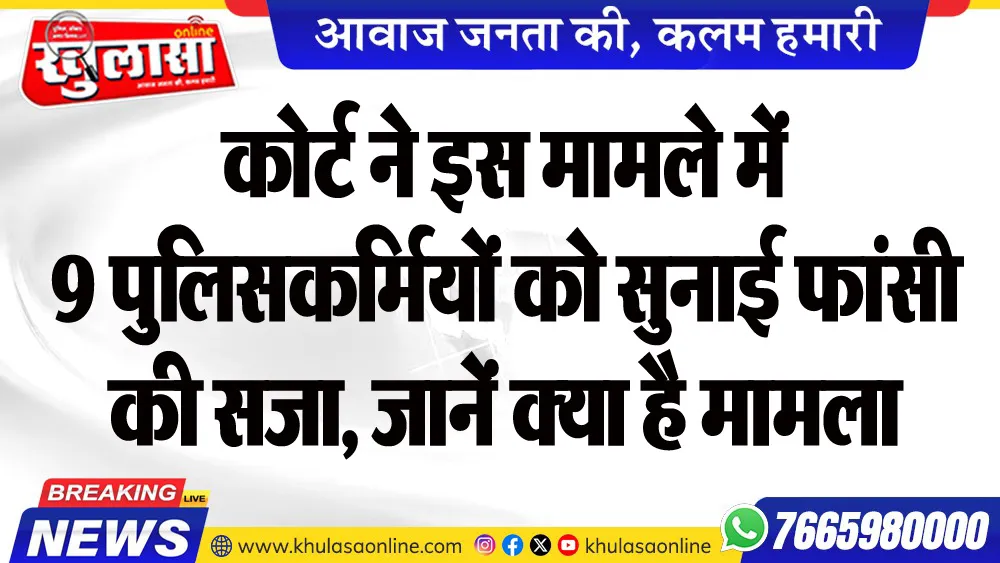 कोर्ट ने इस मामले में 9 पुलिसकर्मियों को सुनाई फांसी की सजा, जानें क्या है मामला