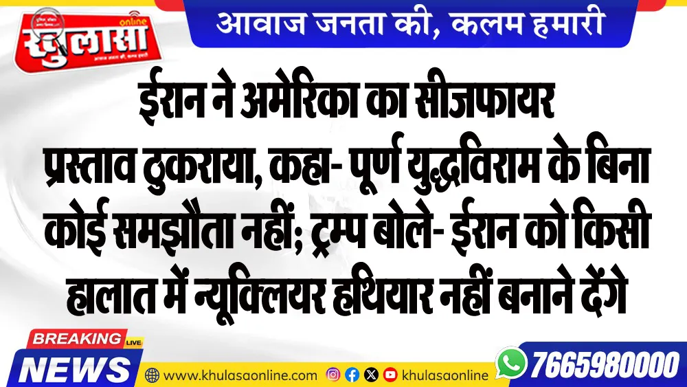 ईरान ने अमेरिका का सीजफायर प्रस्ताव ठुकराया, कहा- पूर्ण युद्धविराम के बिना कोई समझौता नहीं; ट्रम्प बोले- ईरान को किसी हालात में न्यूक्लियर हथियार नहीं बनाने देंगे