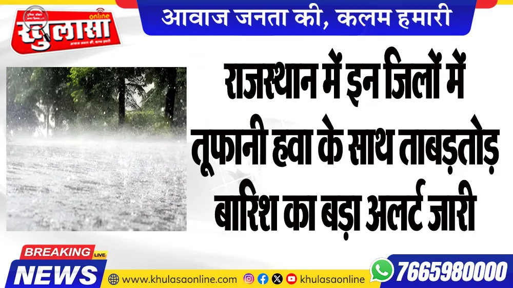 राजस्थान में इन जिलों में तूफानी हवा के साथ ताबड़तोड़ बारिश का बड़ा अलर्ट जारी