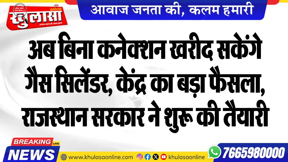 अब बिना कनेक्शन खरीद सकेंगे गैस सिलेंडर, केंद्र का बड़ा फैसला, राजस्थान सरकार ने शुरू की तैयारी