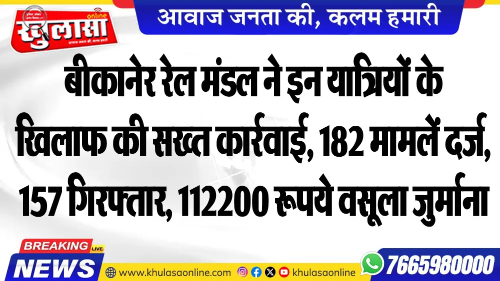 बीकानेर रेल मंडल ने इन यात्रियों के खिलाफ की सख्त कार्रवाई, 182 मामलें दर्ज, 157 गिरफ्तार, 112200 रूपये वसूला जुर्माना