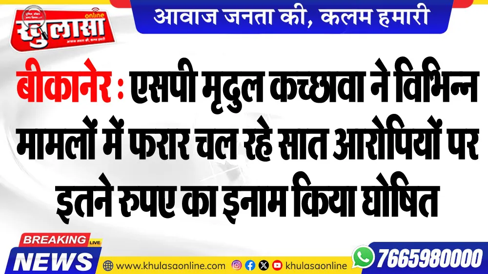 बीकानेर : एसपी मृदुल कच्छावा ने विभिन्न मामलों में फरार चल रहे सात आरोपियों पर इतने रुपए का इनाम किया घोषित