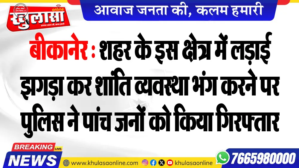 बीकानेर : शहर के इस क्षेत्र में लड़ाई झगड़ा कर शांति व्यवस्था भंग करने पर पुलिस ने पांच जनों को किया गिरफ्तार