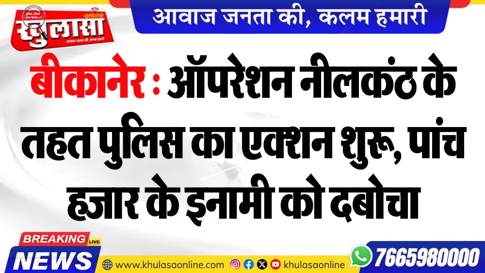 बीकानेर : ऑपरेशन नीलकंठ के तहत पुलिस का एक्शन शुरू, पांच हजार के इनामी को दबोचा