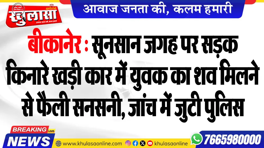 बीकानेर : सूनसान जगह पर सडक़ किनारे खड़ी कार में युवक का शव मिलने से फैली सनसनी, जांच में जुटी पुलिस