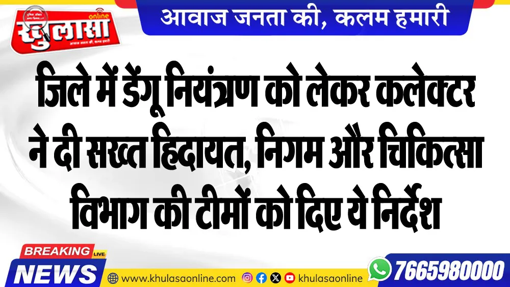 जिले में डेंगू नियंत्रण को लेकर कलेक्टर ने दी सख्त हिदायत, निगम और चिकित्सा विभाग की टीमों को दिए ये निर्देश