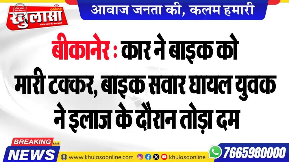 बीकानेर : कार ने बाइक को मारी टक्कर, बाइक सवार घायल युवक ने इलाज के दौरान तोड़ा दम