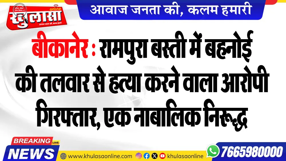 बीकानेर : रामपुरा बस्ती में बहनोई की तलवार से हत्या करने वाला आरोपी गिरफ्तार, एक नाबालिक निरूद्ध