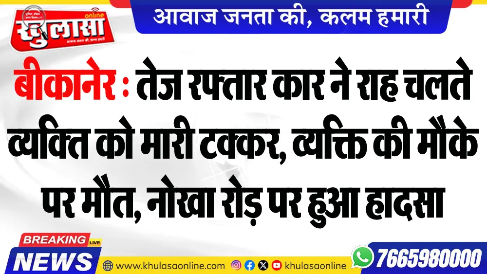 बीकानेर : तेज रफ्तार कार ने राह चलते व्यक्ति को मारी टक्कर, व्यक्ति की मौके पर मौत, नोखा रोड़ पर हुआ हादसा
