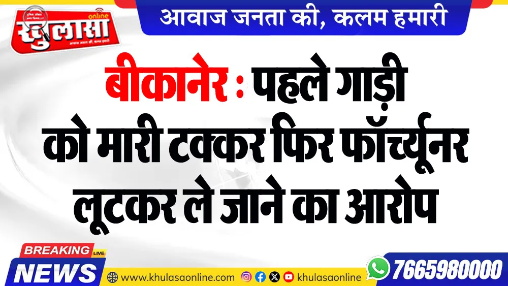 बीकानेर : पहले गाड़ी को मारी टक्कर फिर फॉर्च्यूनर लूटकर ले जाने का आरोप