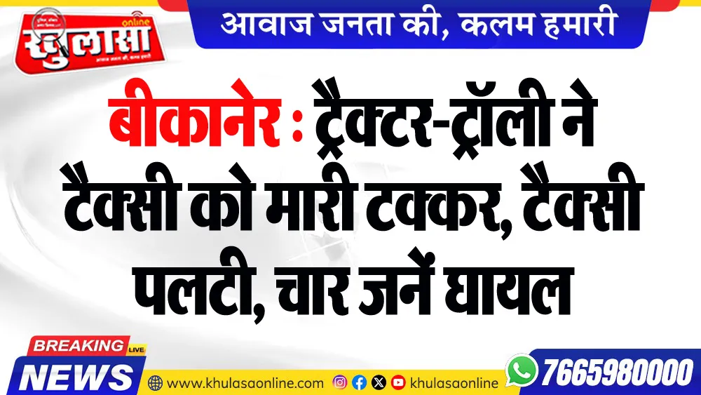 बीकानेर : ट्रैक्टर-ट्रॉली ने टैक्सी को मारी टक्कर, टैक्सी पलटी, चार जनें घायल