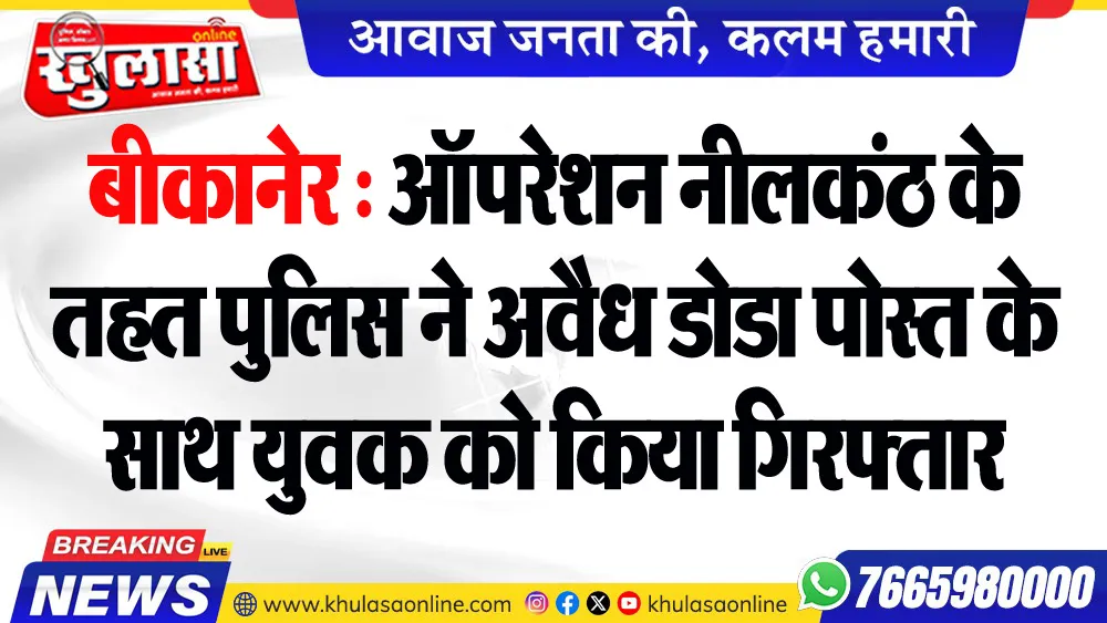 बीकानेर : ऑपरेशन नीलकंठ के तहत पुलिस ने अवैध डोडा पोस्त के साथ युवक को किया गिरफ्तार