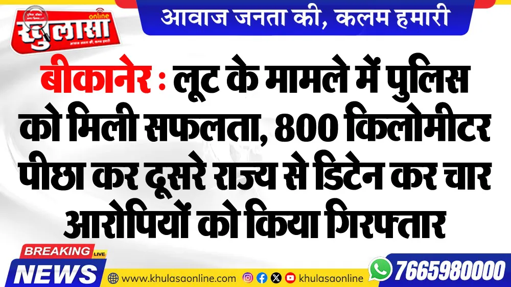 बीकानेर : लूट के मामले में पुलिस को मिली सफलता, 800 किलोमीटर पीछा कर दूसरे राज्य से डिटेन कर चार आरोपियों को किया गिरफ्तार