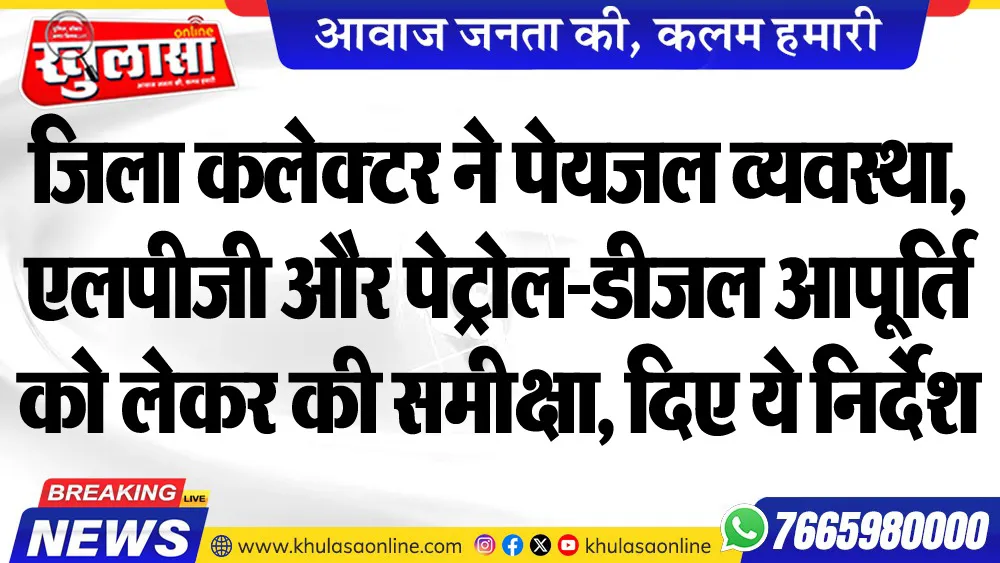 जिला कलेक्टर ने पेयजल व्यवस्था, एलपीजी और पेट्रोल-डीजल आपूर्ति को लेकर की समीक्षा, दिए ये निर्देश