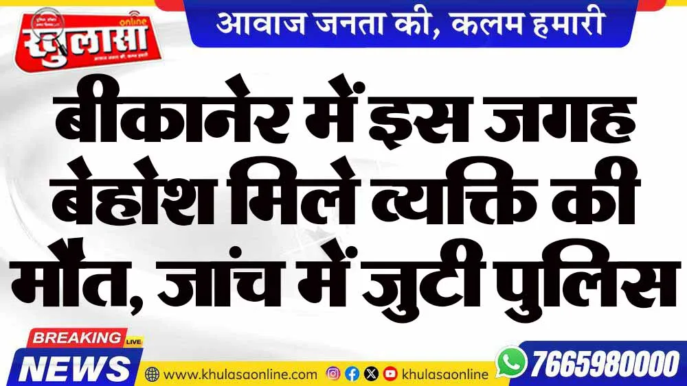 बीकानेर में इस जगह बेहोश मिले व्यक्ति की मौत, जांच में जुटी पुलिस
