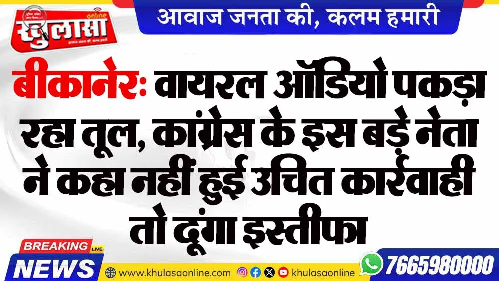 बीकानेर: वायरल ऑडियो पकड़ा रहा तूल, कांग्रेस के इस बड़े नेता ने कहा नहीं हुई उचित कार्रवाही तो दूंगा इस्तीफा