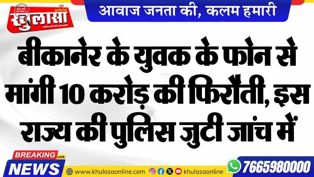 बीकानेर के युवक के फोन से मांगी 10 करोड़ की फिरौती, इस राज्य की पुलिस जुटी जांच में