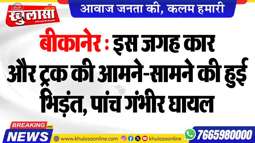 बीकानेर : इस जगह कार और ट्रक की आमने-सामने की हुई भिड़ंत, पांच गंभीर घायल
