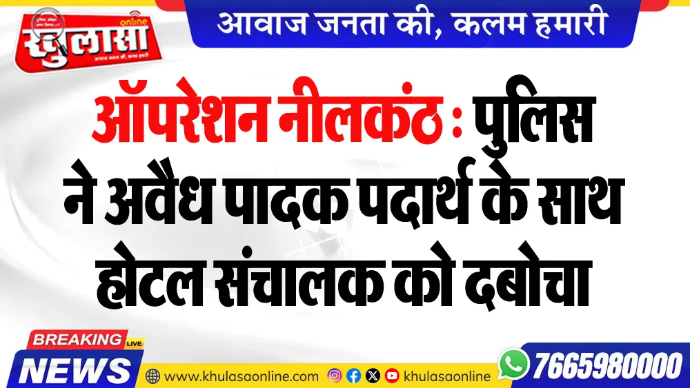 ऑपरेशन नीलकंठ : पुलिस ने अवैध पादक पदार्थ के साथ होटल संचालक को दबोचा