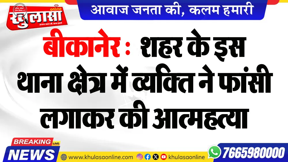 बीकानेर : शहर के इस थाना क्षेत्र में व्यक्ति ने फांसी लगाकर की आत्महत्या