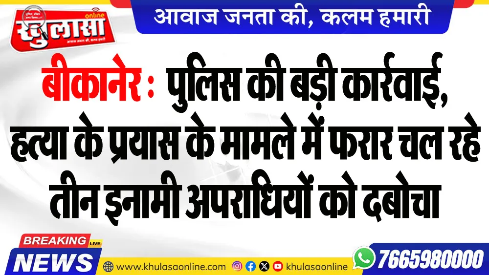 बीकानेर : पुलिस की बड़ी कार्रवाई, हत्या के प्रयास के मामले में फरार चल रहे तीन इनामी अपराधियों को दबोचा
