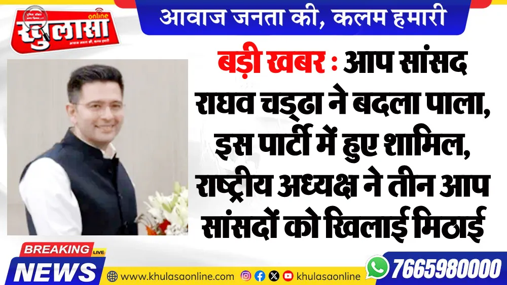 बड़ी खबर : आप सांसद राघव चड्ढा ने बदला पाला, इस पार्टी में हुए शामिल, राष्ट्रीय अध्यक्ष ने तीन आप सांसदों को खिलाई मिठाई