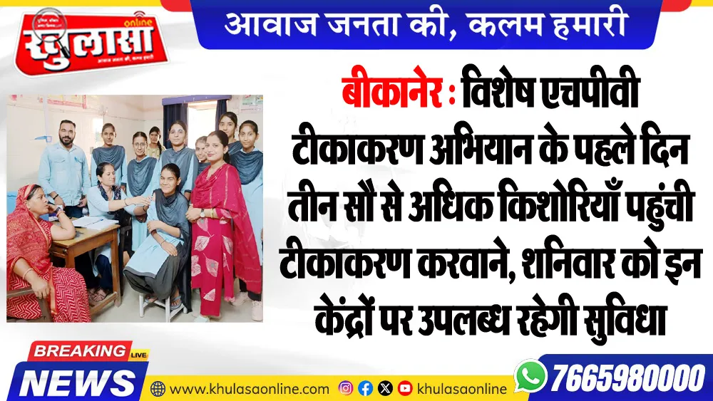 बीकानेर : विशेष एचपीवी टीकाकरण अभियान के पहले दिन तीन सौ से अधिक किशोरियाँ पहुंची टीकाकरण करवाने, शनिवार को इन केंद्रों पर उपलब्ध रहेगी सुविधा