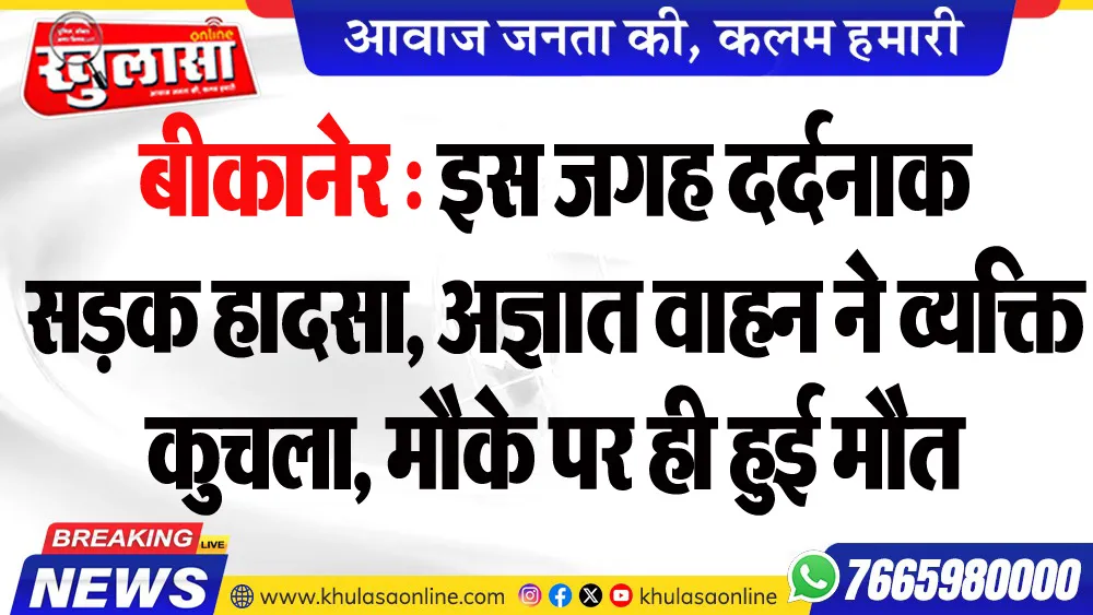 बीकानेर : इस जगह दर्दनाक सडक़ हादसा, अज्ञात वाहन ने व्यक्ति कुचला, मौके पर ही हुई मौत