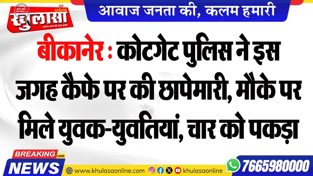 बीकानेर : कोटगेट पुलिस ने इस जगह कैफे पर की छापेमारी, मौके पर मिले युवक-युवतियां, चार को पकड़ा
