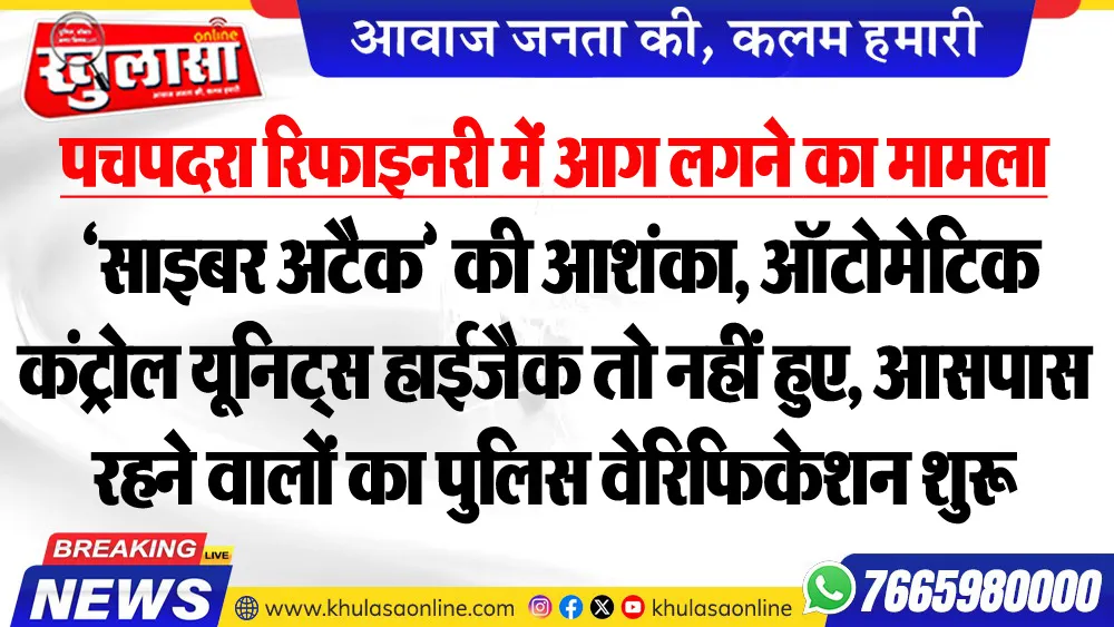 पचपदरा रिफाइनरी में आग लगने के मामला : ‘साइबर अटैक’ की आशंका, ऑटोमेटिक कंट्रोल यूनिट्स हाईजैक तो नहीं हुए, आसपास रहने वालों का पुलिस वेरिफिकेशन शुरू