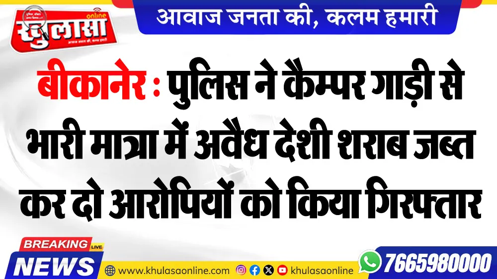 बीकानेर : पुलिस ने कैम्पर गाड़ी से भारी मात्रा में अवैध देशी शराब जब्त कर दो आरोपियों को किया गिरफ्तार
